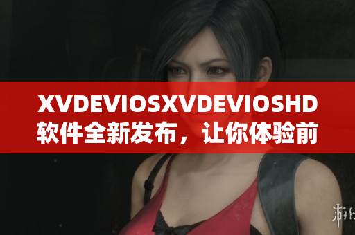 XVDEVIOSXVDEVIOSHD软件全新发布，让你体验前所未有的视听盛宴