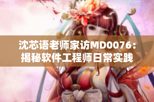 沈芯语老师家访MD0076：揭秘软件工程师日常实践