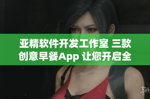 亚精软件开发工作室 三款创意早餐App 让您开启全新早晨体验