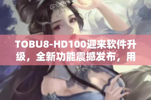 TOBU8-HD100迎来软件升级，全新功能震撼发布，用户可期待！