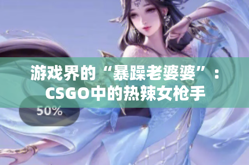 游戏界的“暴躁老婆婆”：CSGO中的热辣女枪手