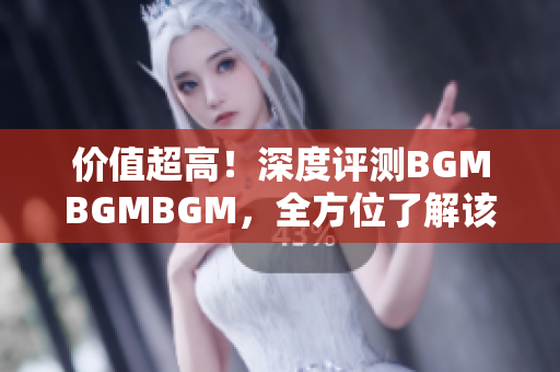 价值超高！深度评测BGMBGMBGM，全方位了解该软件的优势与性能