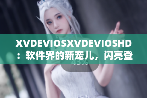 XVDEVIOSXVDEVIOSHD：软件界的新宠儿，闪亮登场