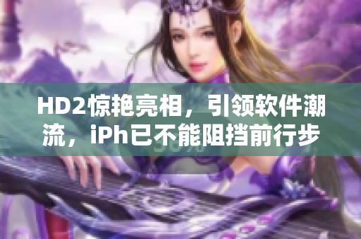 HD2惊艳亮相，引领软件潮流，iPh已不能阻挡前行步伐