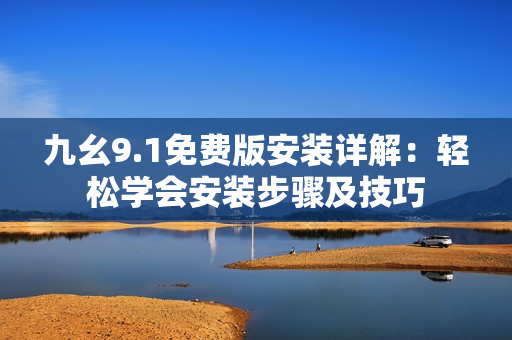 九幺9.1免费版安装详解：轻松学会安装步骤及技巧