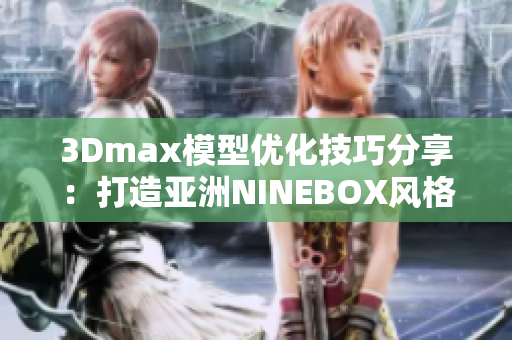 3Dmax模型优化技巧分享：打造亚洲NINEBOX风格设计