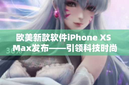 欧美新款软件iPhone XS Max发布——引领科技时尚潮流