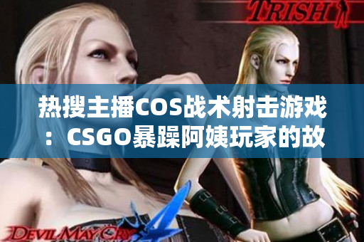 热搜主播COS战术射击游戏：CSGO暴躁阿姨玩家的故事