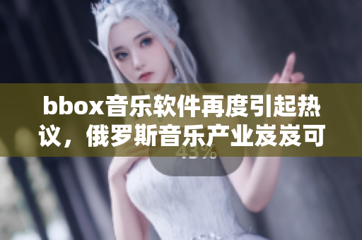 bbox音乐软件再度引起热议，俄罗斯音乐产业岌岌可危