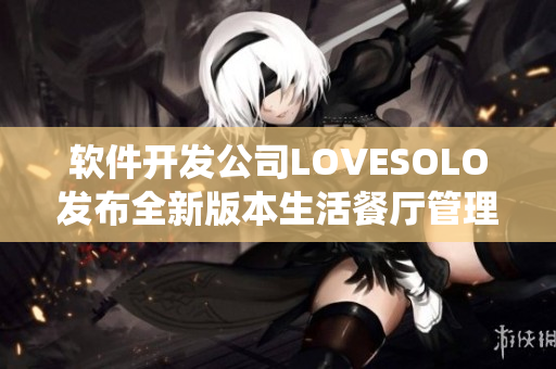 软件开发公司LOVESOLO发布全新版本生活餐厅管理系统，打破传统模式