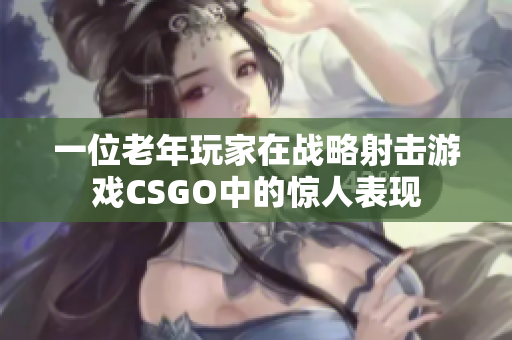 一位老年玩家在战略射击游戏CSGO中的惊人表现