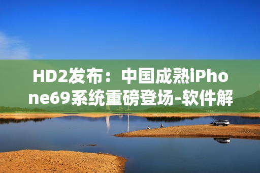 HD2发布：中国成熟iPhone69系统重磅登场-软件解析