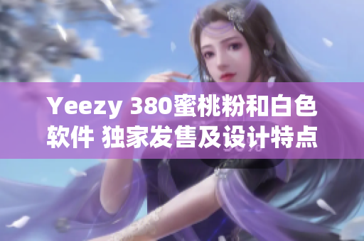 Yeezy 380蜜桃粉和白色软件 独家发售及设计特点详解