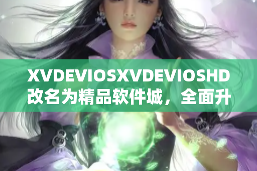 XVDEVIOSXVDEVIOSHD改名为精品软件城，全面升级软件下载平台