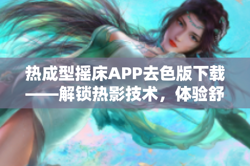 热成型摇床APP去色版下载——解锁热影技术，体验舒适软件服务