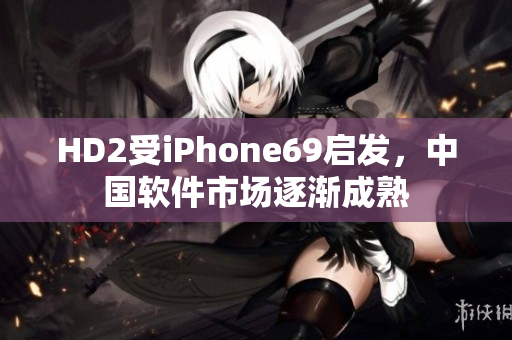 HD2受iPhone69启发，中国软件市场逐渐成熟