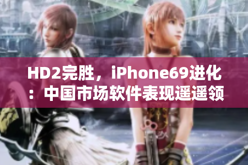 HD2完胜，iPhone69进化：中国市场软件表现遥遥领先