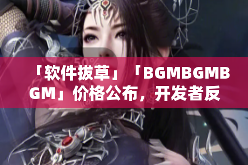 「软件拔草」「BGMBGMBGM」价格公布，开发者反应冷淡