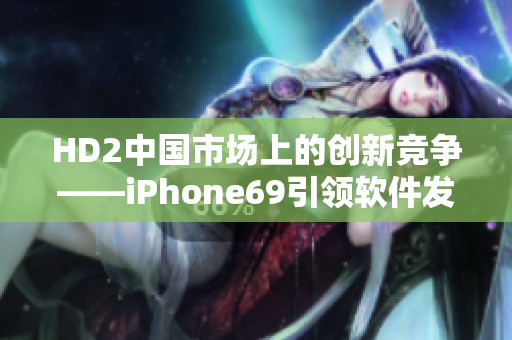 HD2中国市场上的创新竞争——iPhone69引领软件发展