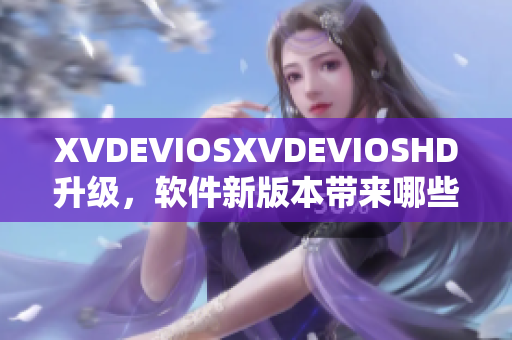 XVDEVIOSXVDEVIOSHD升级，软件新版本带来哪些惊喜？