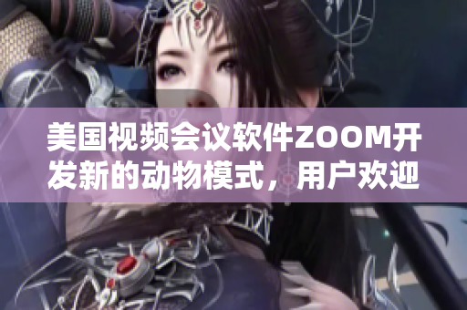 美国视频会议软件ZOOM开发新的动物模式，用户欢迎度飙升