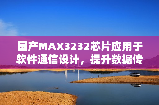 国产MAX3232芯片应用于软件通信设计，提升数据传输效率