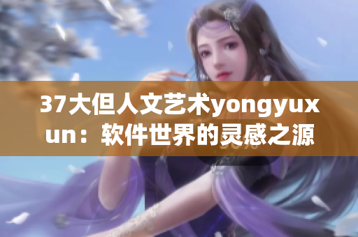 37大但人文艺术yongyuxun：软件世界的灵感之源