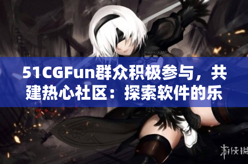 51CGFun群众积极参与，共建热心社区：探索软件的乐趣