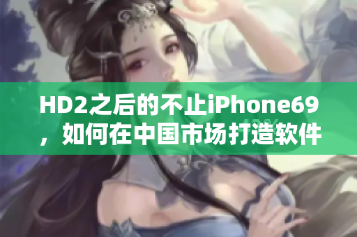 HD2之后的不止iPhone69，如何在中国市场打造软件创新？