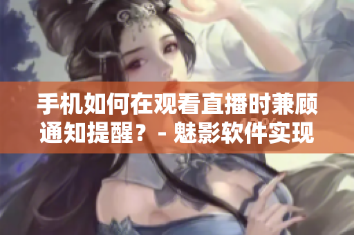 手机如何在观看直播时兼顾通知提醒？- 魅影软件实现直播收听功能