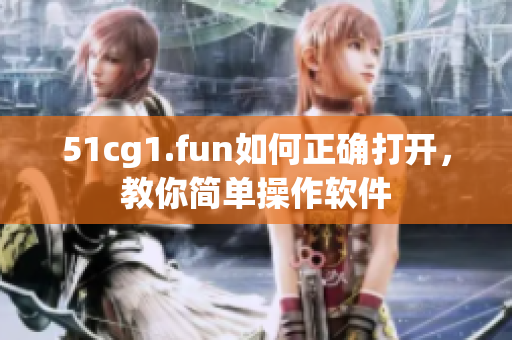 51cg1.fun如何正确打开，教你简单操作软件