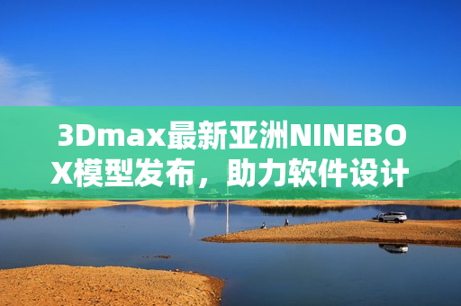 3Dmax最新亚洲NINEBOX模型发布，助力软件设计创新