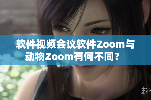 软件视频会议软件Zoom与动物Zoom有何不同？ 