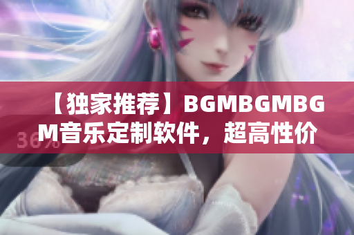 【独家推荐】BGMBGMBGM音乐定制软件，超高性价比引领市场潮流！