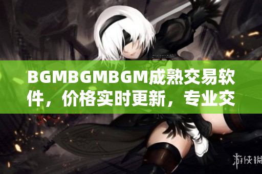 BGMBGMBGM成熟交易软件，价格实时更新，专业交易就选这款！