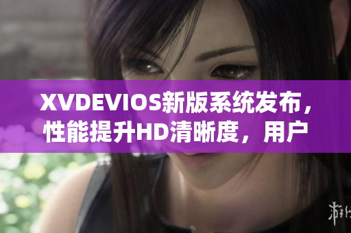 XVDEVIOS新版系统发布，性能提升HD清晰度，用户体验全面升级