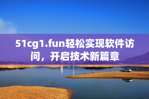 51cg1.fun轻松实现软件访问，开启技术新篇章