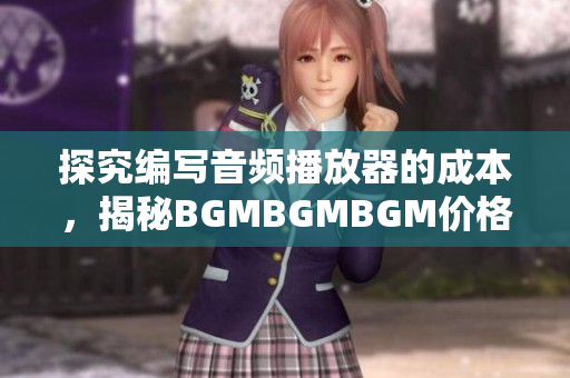 探究编写音频播放器的成本，揭秘BGMBGMBGM价格背后的软件开发复杂度