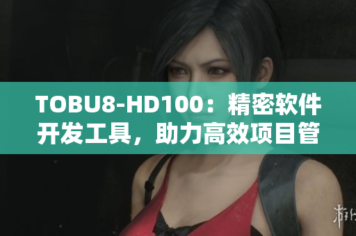 TOBU8-HD100：精密软件开发工具，助力高效项目管理