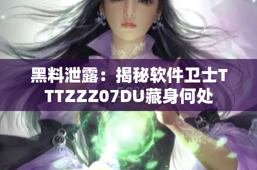 黑料泄露：揭秘软件卫士TTTZZZ07DU藏身何处