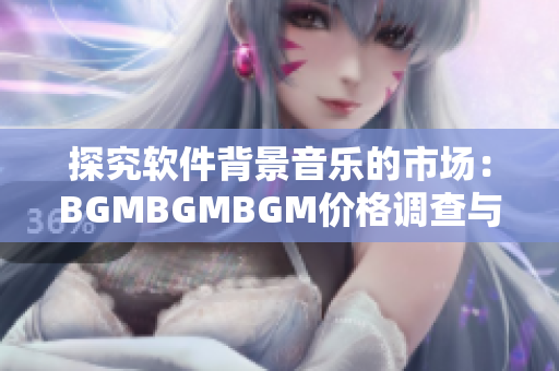 探究软件背景音乐的市场：BGMBGMBGM价格调查与分析