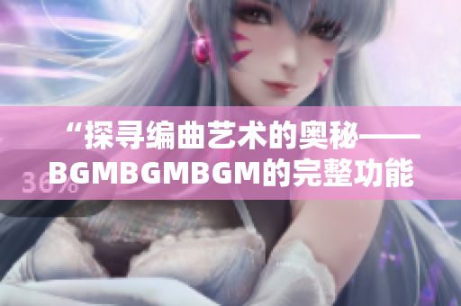 “探寻编曲艺术的奥秘——BGMBGMBGM的完整功能解析与实战应用”