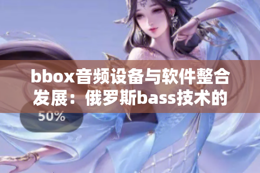 bbox音频设备与软件整合发展：俄罗斯bass技术的探索