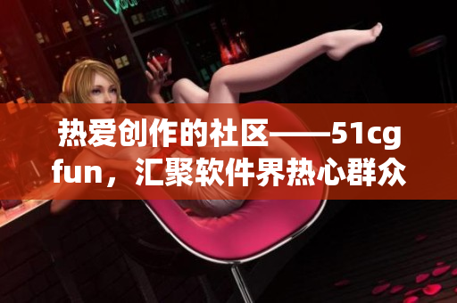 热爱创作的社区——51cgfun，汇聚软件界热心群众