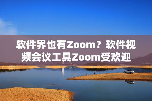 软件界也有Zoom？软件视频会议工具Zoom受欢迎