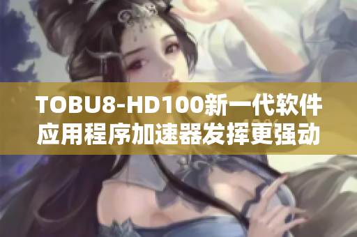 TOBU8-HD100新一代软件应用程序加速器发挥更强动能