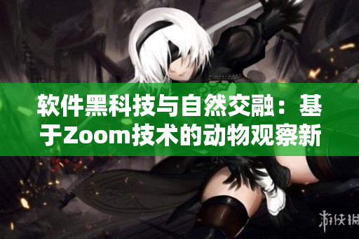 软件黑科技与自然交融：基于Zoom技术的动物观察新体验