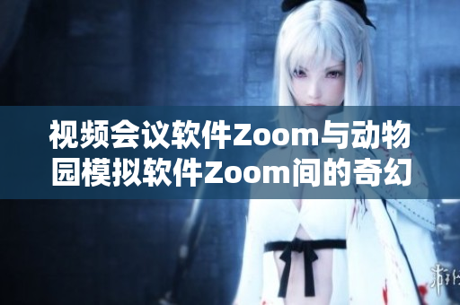 视频会议软件Zoom与动物园模拟软件Zoom间的奇幻对话