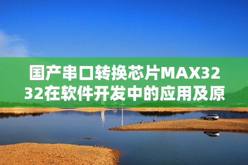 国产串口转换芯片MAX3232在软件开发中的应用及原理分享