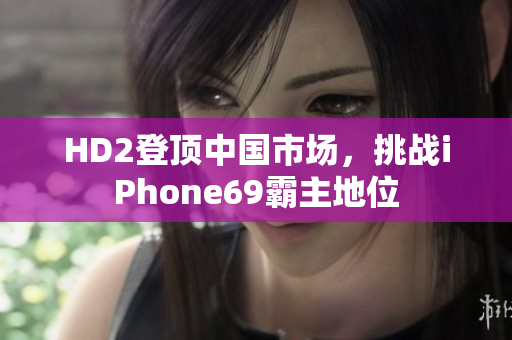 HD2登顶中国市场，挑战iPhone69霸主地位